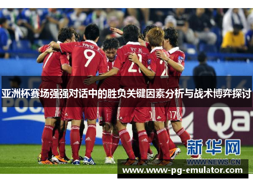 亚洲杯赛场强强对话中的胜负关键因素分析与战术博弈探讨